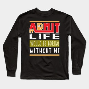 Admit It Life Would Be Boring Without Me Long Sleeve T-Shirt